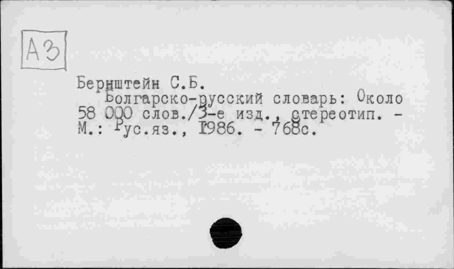 ﻿Бернштейн С.Б.
Болгарско-пусский словарь: Около 58 000 слов./3-є изд., стереотип. -М. : ?ус.яз., 1986. - ?68с.